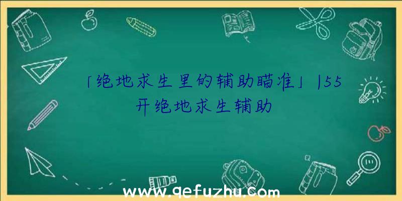 「绝地求生里的辅助瞄准」|55开绝地求生辅助